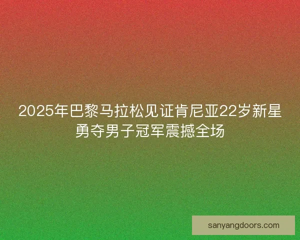 2025年巴黎马拉松见证肯尼亚22岁新星勇夺男子冠军震撼全场