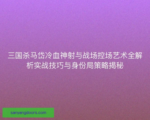 三国杀马岱冷血神射与战场控场艺术全解析实战技巧与身份局策略揭秘