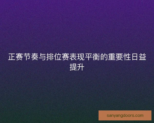 正赛节奏与排位赛表现平衡的重要性日益提升 正赛节奏与排位赛表现平衡的重要性日益提升