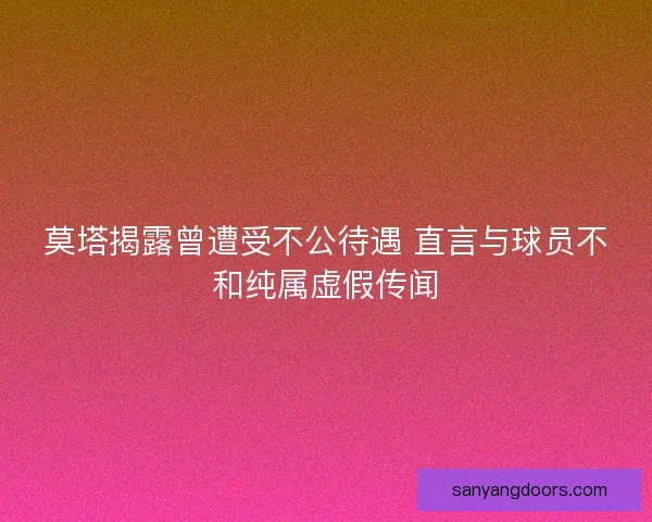莫塔揭露曾遭受不公待遇 直言与球员不和纯属虚假传闻