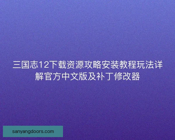 三国志12下载资源攻略安装教程玩法详解官方中文版及补丁修改器