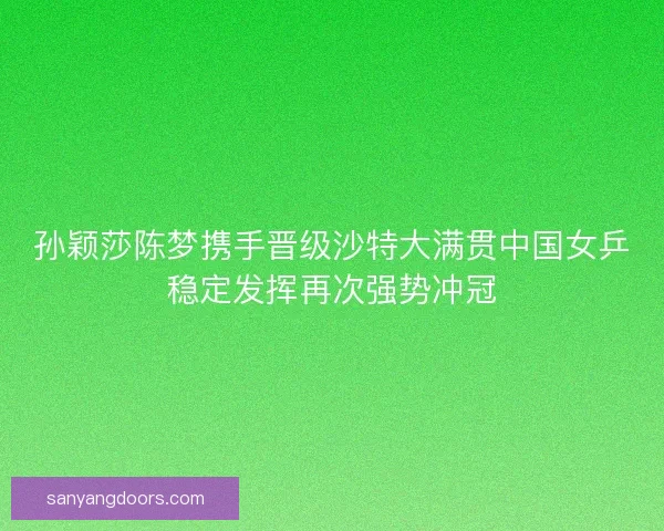 孙颖莎陈梦携手晋级沙特大满贯中国女乒稳定发挥再次强势冲冠