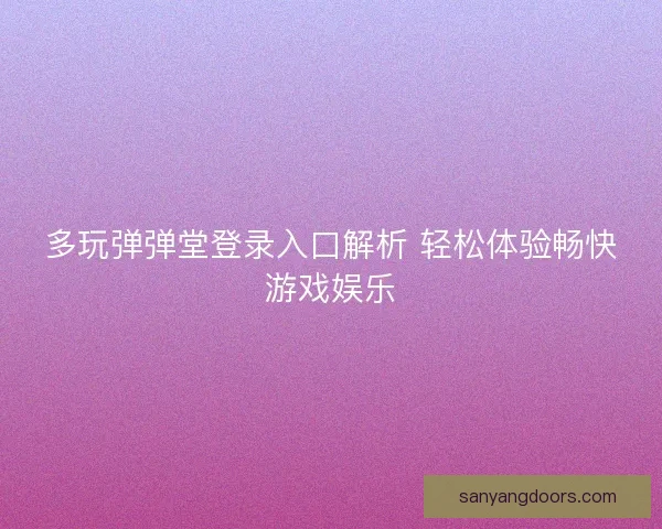 多玩弹弹堂登录入口解析 轻松体验畅快游戏娱乐