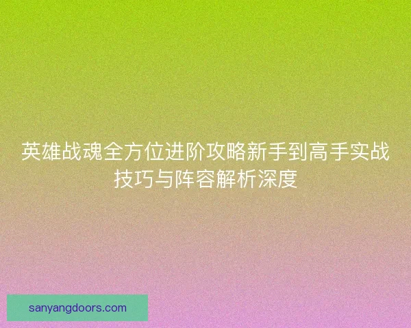 英雄战魂全方位进阶攻略新手到高手实战技巧与阵容解析深度
