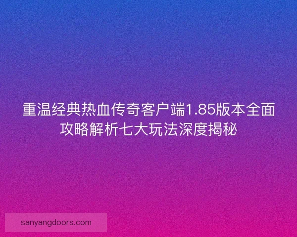 重温经典热血传奇客户端1.85版本全面攻略解析七大玩法深度揭秘