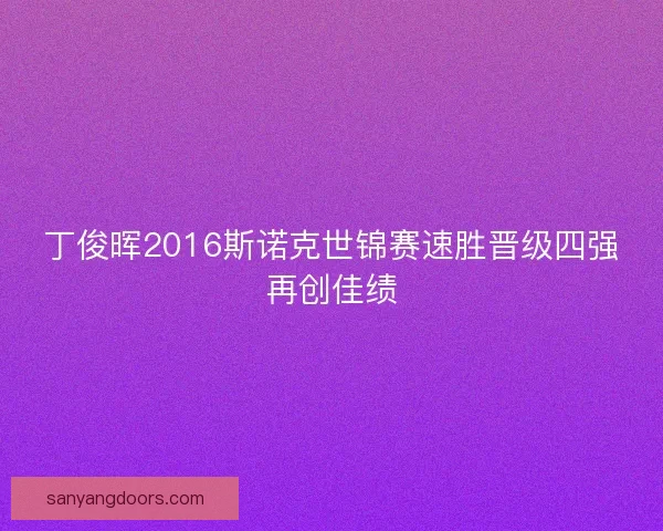 丁俊晖2016斯诺克世锦赛速胜晋级四强再创佳绩