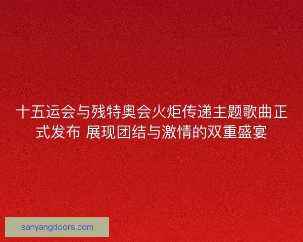 十五运会与残特奥会火炬传递主题歌曲正式发布 展现团结与激情的双重盛宴