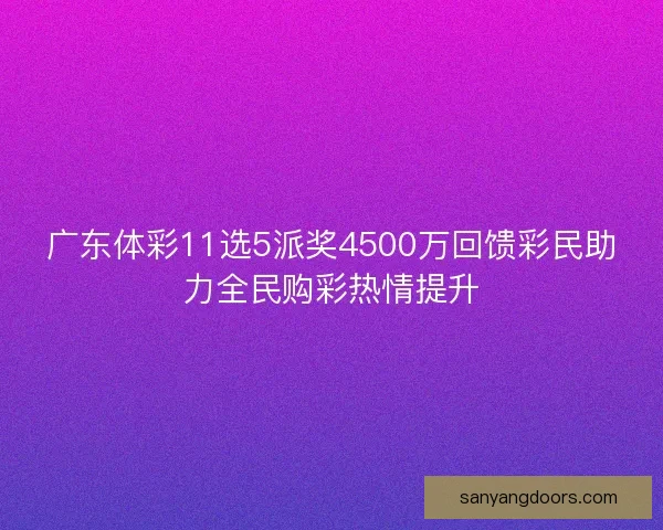 广东体彩11选5派奖4500万回馈彩民助力全民购彩热情提升