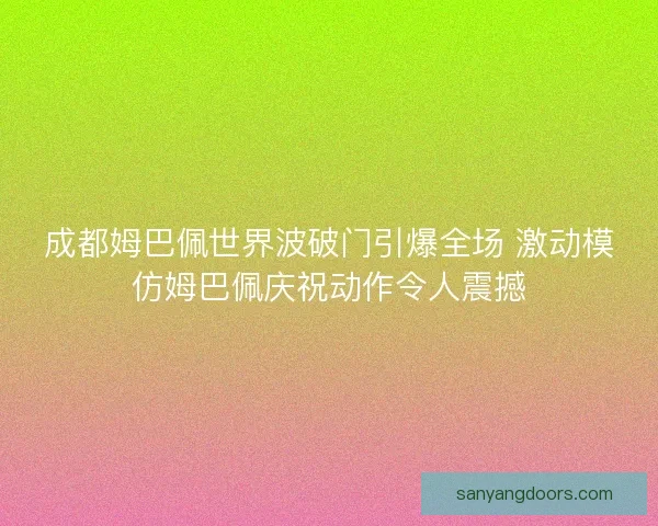 成都姆巴佩世界波破门引爆全场 激动模仿姆巴佩庆祝动作令人震撼 成都姆巴佩世界波破门引爆全场 激动模仿姆巴佩庆祝动作令人震撼