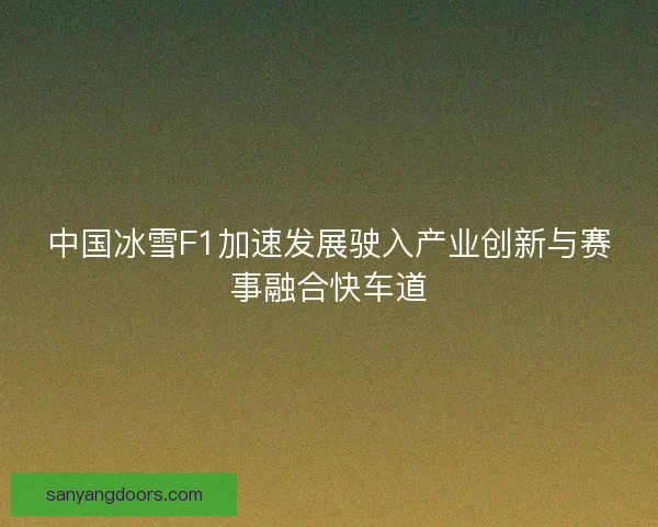 中国冰雪F1加速发展驶入产业创新与赛事融合快车道 中国冰雪F1加速发展驶入产业创新与赛事融合快车道
