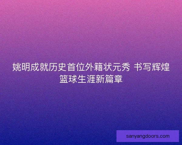 姚明成就历史首位外籍状元秀 书写辉煌篮球生涯新篇章