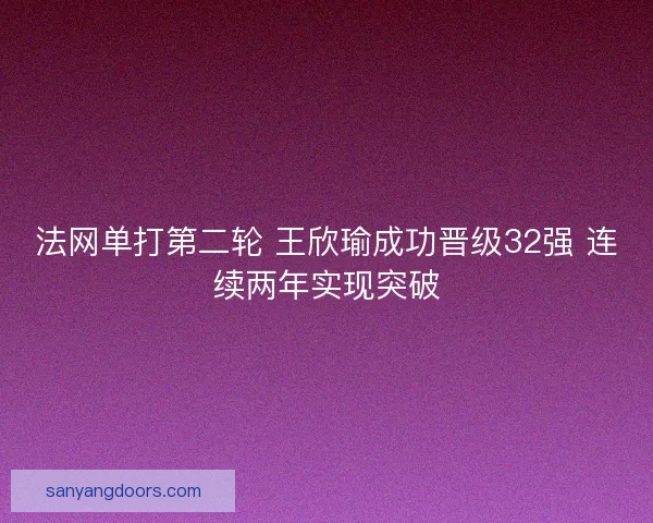 法网单打第二轮 王欣瑜成功晋级32强 连续两年实现突破 法网单打第二轮 王欣瑜成功晋级32强 连续两年实现突破