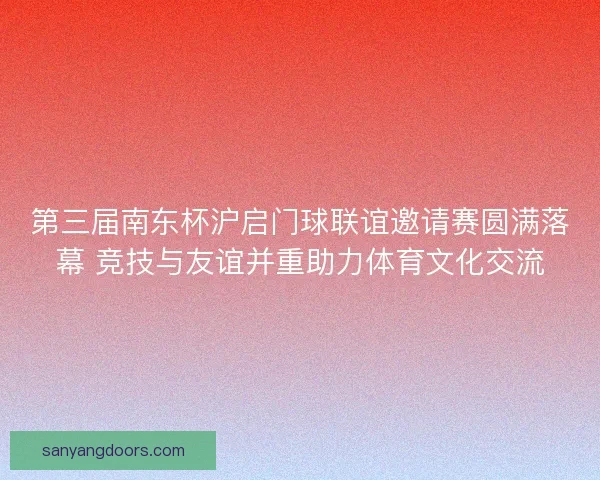 第三届南东杯沪启门球联谊邀请赛圆满落幕 竞技与友谊并重助力体育文化交流 第三届南东杯沪启门球联谊邀请赛圆满落幕 竞技与友谊并重助力体育文化交流
