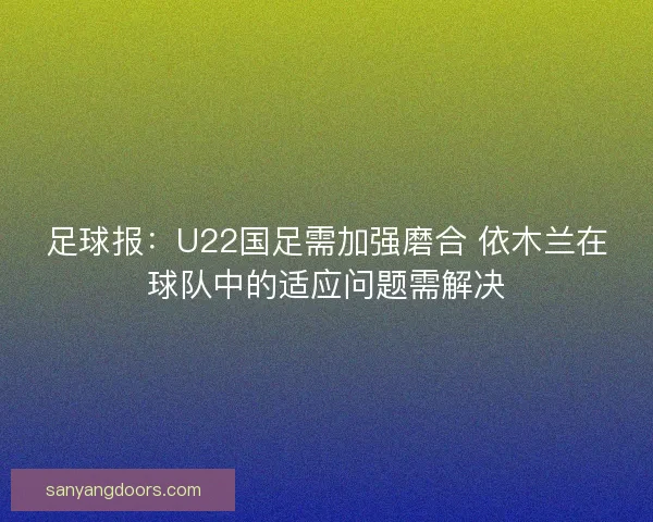 足球报：U22国足需加强磨合 依木兰在球队中的适应问题需解决