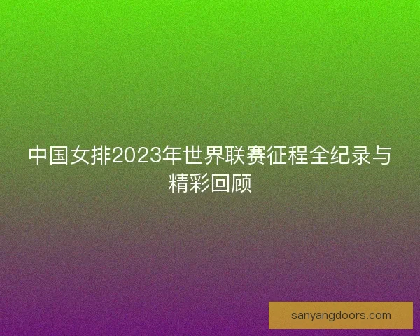 中国女排2023年世界联赛征程全纪录与精彩回顾