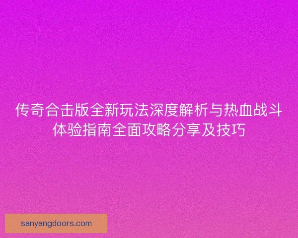 传奇合击版全新玩法深度解析与热血战斗体验指南全面攻略分享及技巧