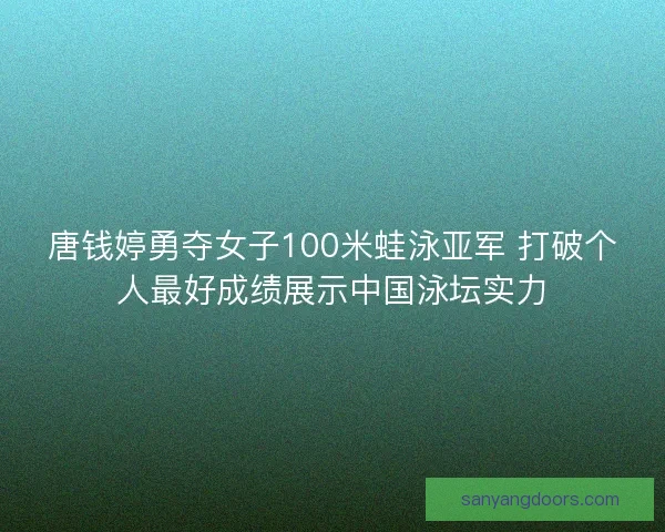 唐钱婷勇夺女子100米蛙泳亚军 打破个人最好成绩展示中国泳坛实力