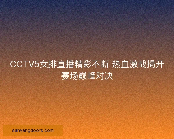 CCTV5女排直播精彩不断 热血激战揭开赛场巅峰对决