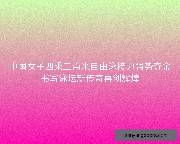 中国女子四乘二百米自由泳接力强势夺金书写泳坛新传奇再创辉煌