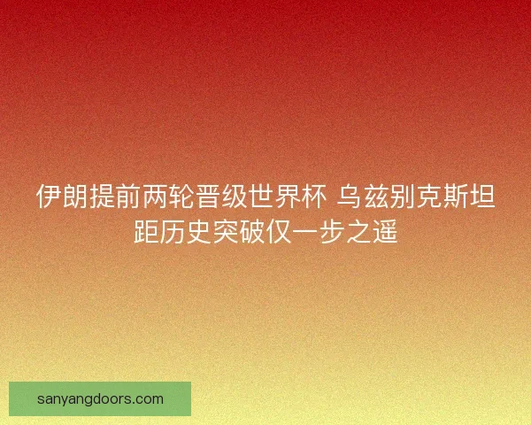 伊朗提前两轮晋级世界杯 乌兹别克斯坦距历史突破仅一步之遥