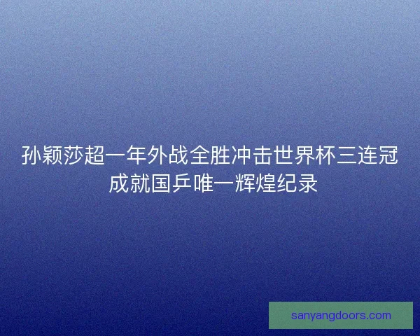 孙颖莎超一年外战全胜冲击世界杯三连冠 成就国乒唯一辉煌纪录