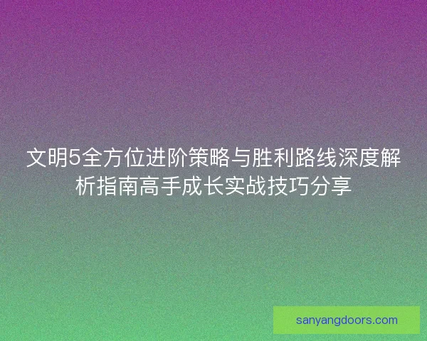 文明5全方位进阶策略与胜利路线深度解析指南高手成长实战技巧分享