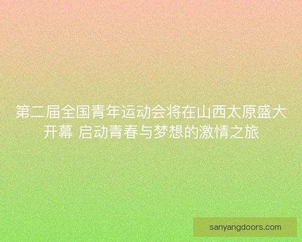 第二届全国青年运动会将在山西太原盛大开幕 启动青春与梦想的激情之旅
